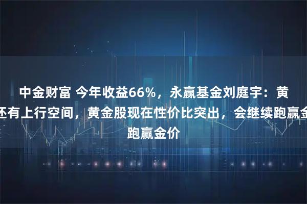中金财富 今年收益66%，永赢基金刘庭宇：黄金还有上行空间，黄金股现在性价比突出，会继续跑赢金价