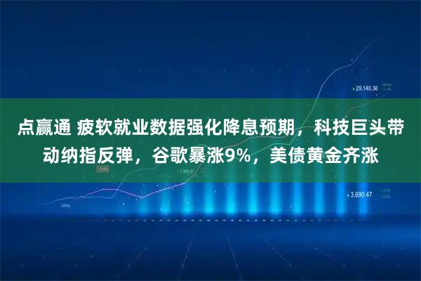 点赢通 疲软就业数据强化降息预期，科技巨头带动纳指反弹，谷歌暴涨9%，美债黄金齐涨