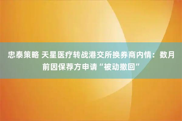 忠泰策略 天星医疗转战港交所换券商内情：数月前因保荐方申请“被动撤回”