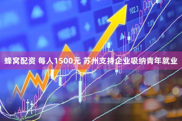蜂窝配资 每人1500元 苏州支持企业吸纳青年就业