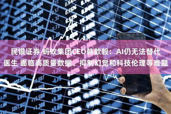 民银证券 蚂蚁集团CEO韩歆毅：AI仍无法替代医生 面临高质量数据、抑制幻觉和科技伦理等难题