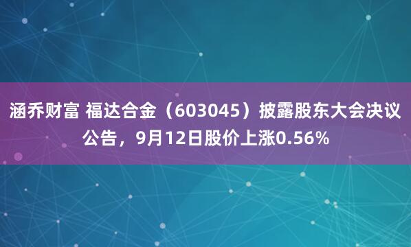 涵乔财富 福达合金（603045）披露股东大会决议公告，9月12日股价上涨0.56%
