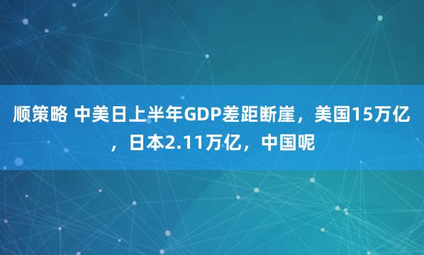 顺策略 中美日上半年GDP差距断崖，美国15万亿，日本2.11万亿，中国呢