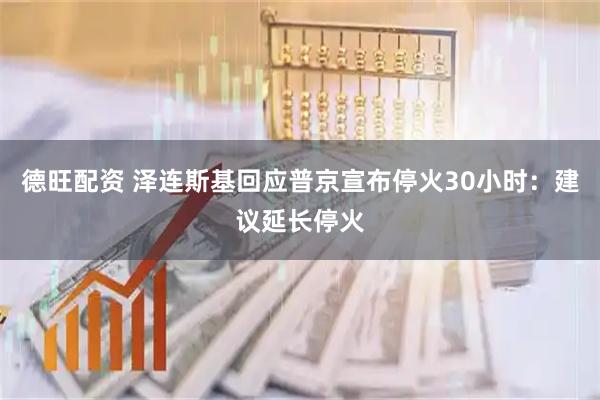 德旺配资 泽连斯基回应普京宣布停火30小时：建议延长停火