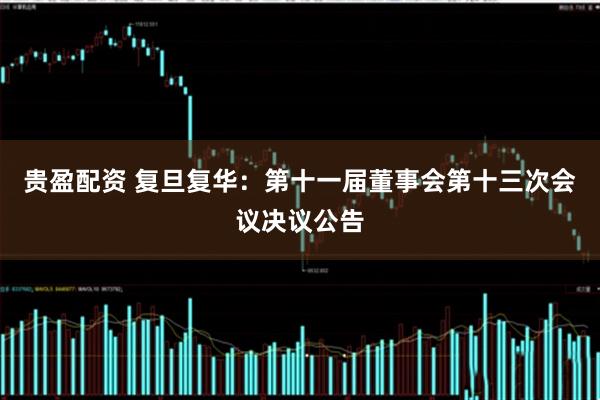 贵盈配资 复旦复华：第十一届董事会第十三次会议决议公告
