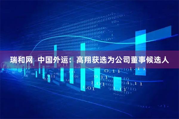 瑞和网  中国外运：高翔获选为公司董事候选人