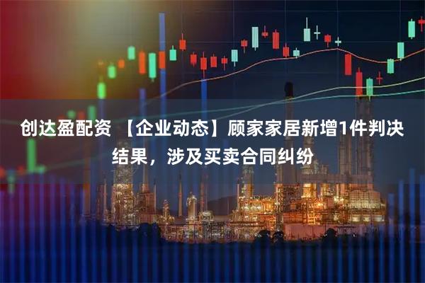 创达盈配资 【企业动态】顾家家居新增1件判决结果，涉及买卖合同纠纷