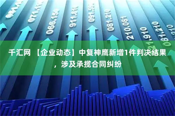 千汇网 【企业动态】中复神鹰新增1件判决结果，涉及承揽合同纠纷