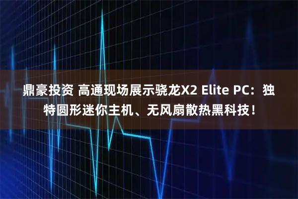 鼎豪投资 高通现场展示骁龙X2 Elite PC：独特圆形迷你主机、无风扇散热黑科技！