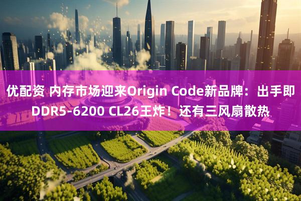 优配资 内存市场迎来Origin Code新品牌：出手即DDR5-6200 CL26王炸！还有三风扇散热