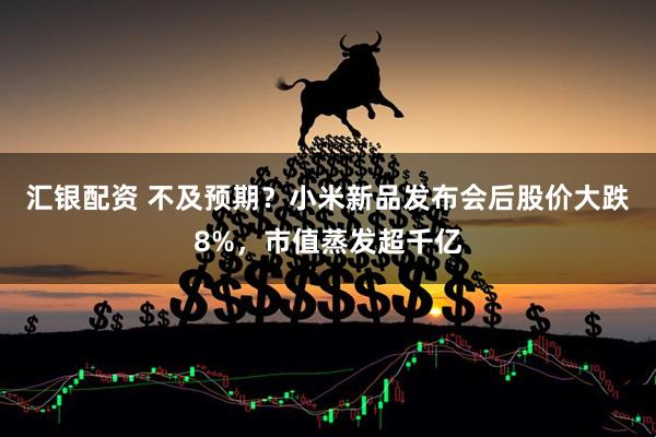 汇银配资 不及预期？小米新品发布会后股价大跌8%，市值蒸发超千亿