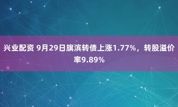 兴业配资 9月29日旗滨转债上涨1.77%，转股溢价率9.89%