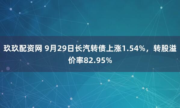 玖玖配资网 9月29日长汽转债上涨1.54%，转股溢价率82.95%