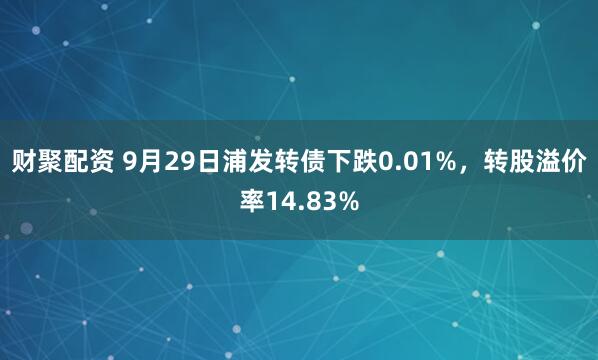 财聚配资 9月29日浦发转债下跌0.01%，转股溢价率14.83%