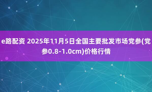 e路配资 2025年11月5日全国主要批发市场党参(党参0.8-1.0cm)价格行情