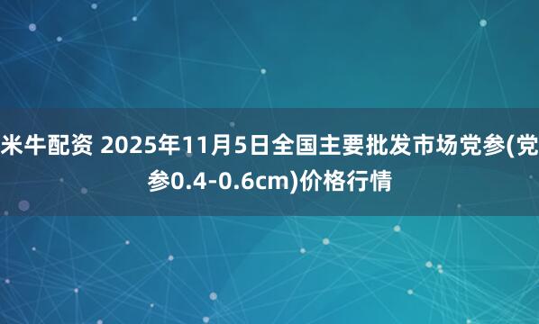 米牛配资 2025年11月5日全国主要批发市场党参(党参0.4-0.6cm)价格行情