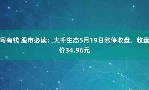 粤有钱 股市必读：大千生态5月19日涨停收盘，收盘价34.96元