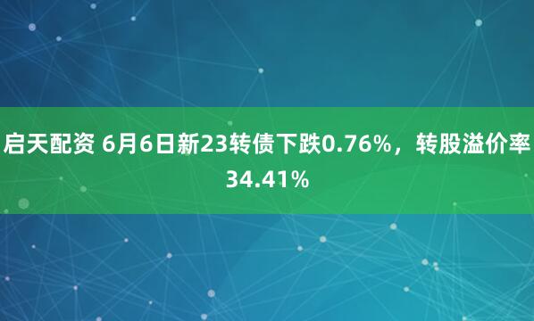 启天配资 6月6日新23转债下跌0.76%，转股溢价率34.41%