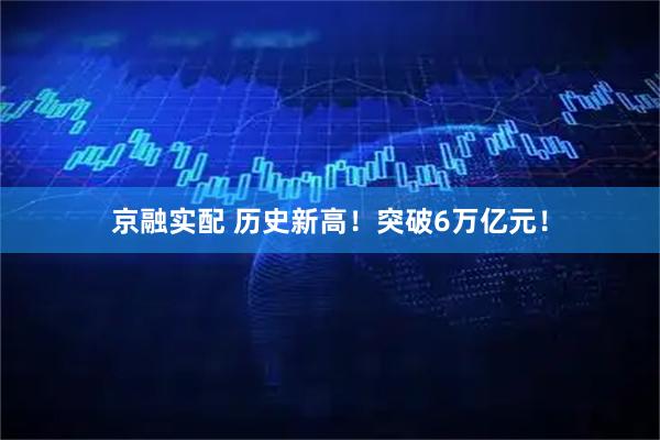 京融实配 历史新高！突破6万亿元！