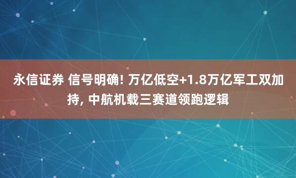永信证券 信号明确! 万亿低空+1.8万亿军工双加持, 中航机载三赛道领跑逻辑