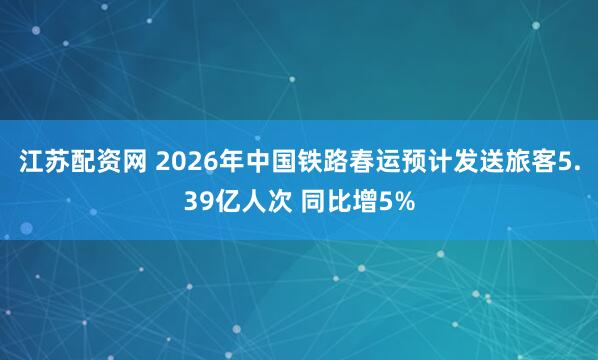 江苏配资网 2026年中国铁路春运预计发送旅客5.39亿人次 同比增5%