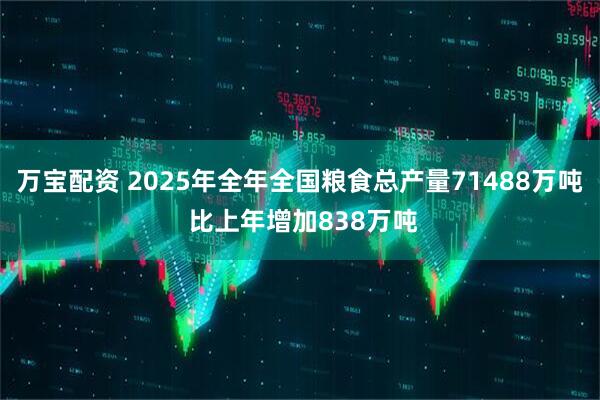 万宝配资 2025年全年全国粮食总产量71488万吨 比上年增加838万吨