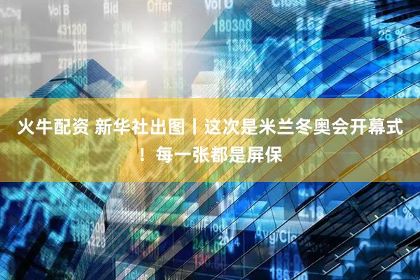 火牛配资 新华社出图丨这次是米兰冬奥会开幕式！每一张都是屏保