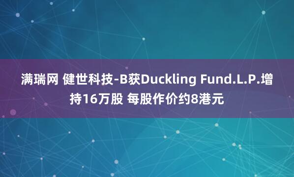 满瑞网 健世科技-B获Duckling Fund.L.P.增持16万股 每股作价约8港元