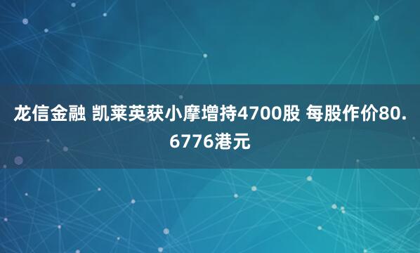 龙信金融 凯莱英获小摩增持4700股 每股作价80.6776港元