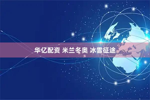 华亿配资 米兰冬奥 冰雪征途