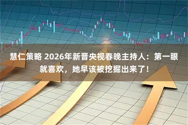 慧仁策略 2026年新晋央视春晚主持人：第一眼就喜欢，她早该被挖掘出来了！