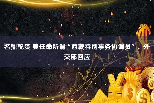 名鼎配资 美任命所谓“西藏特别事务协调员”，外交部回应