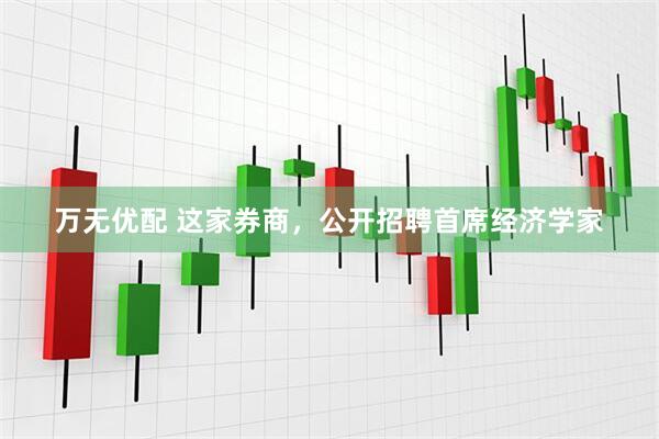 万无优配 这家券商，公开招聘首席经济学家