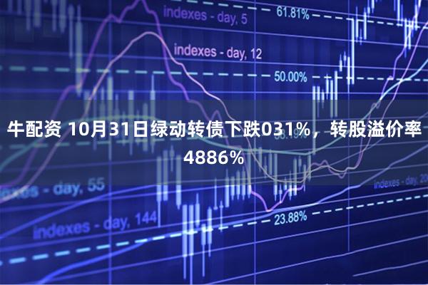 牛配资 10月31日绿动转债下跌031%，转股溢价率4886%
