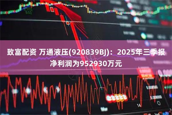 致富配资 万通液压(920839BJ)：2025年三季报净利润为952930万元
