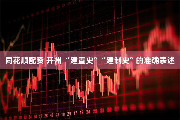 同花顺配资 开州 “建置史”“建制史”的准确表述
