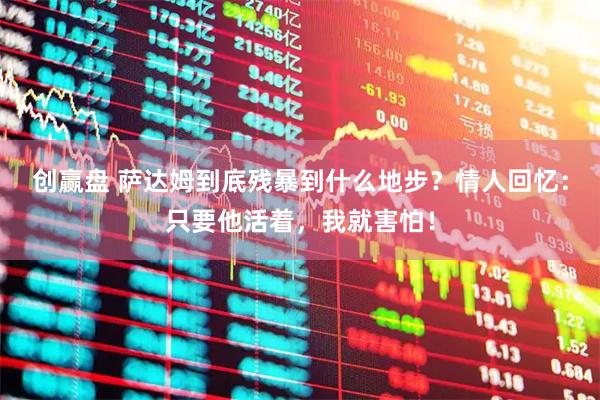 创赢盘 萨达姆到底残暴到什么地步？情人回忆：只要他活着，我就害怕！