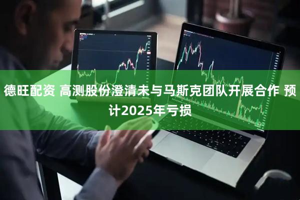 德旺配资 高测股份澄清未与马斯克团队开展合作 预计2025年亏损