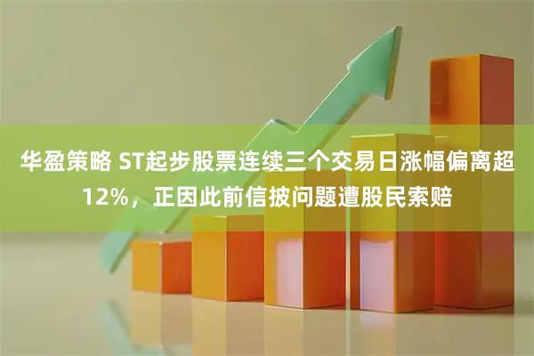 华盈策略 ST起步股票连续三个交易日涨幅偏离超12%，正因此前信披问题遭股民索赔