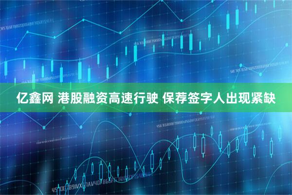 亿鑫网 港股融资高速行驶 保荐签字人出现紧缺