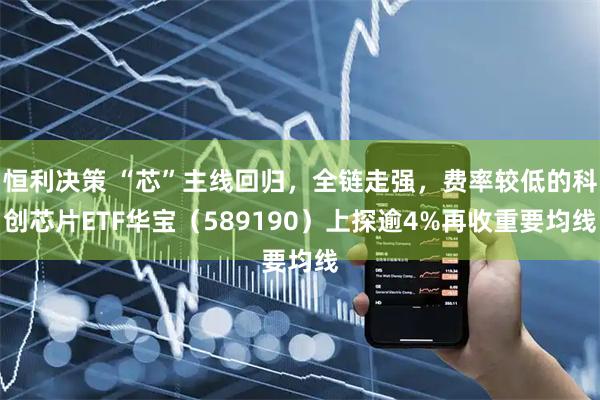 恒利决策 “芯”主线回归，全链走强，费率较低的科创芯片ETF华宝（589190）上探逾4%再收重要均线