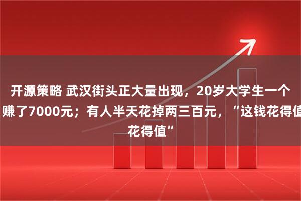 开源策略 武汉街头正大量出现，20岁大学生一个月赚了7000元；有人半天花掉两三百元，“这钱花得值”